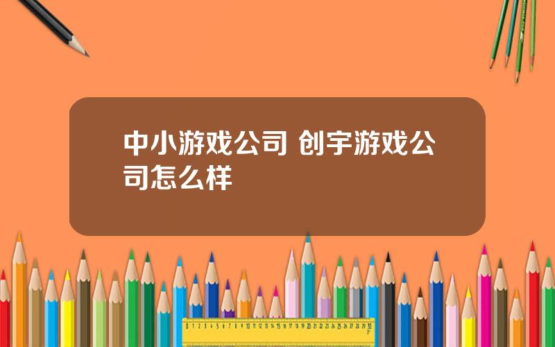 中小游戏公司 创宇游戏公司怎么样